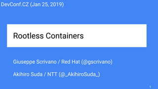 Rootless Containers
Giuseppe Scrivano / Red Hat (@gscrivano)
Akihiro Suda / NTT (@_AkihiroSuda_)
DevConf.CZ (Jan 25, 2019)
1
 
