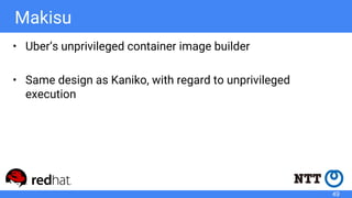 Makisu
• Uber’s unprivileged container image builder
• Same design as Kaniko, with regard to unprivileged
execution
49
 