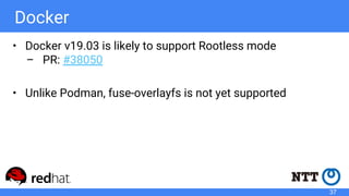 Docker
• Docker v19.03 is likely to support Rootless mode
– PR: #38050
• Unlike Podman, fuse-overlayfs is not yet supporte...