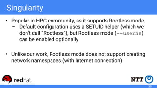 Singularity
• Popular in HPC community, as it supports Rootless mode
– Default configuration uses a SETUID helper (which w...