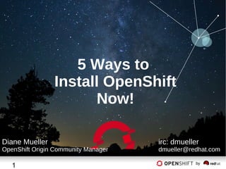 5 Ways to
Install OpenShift
Now!
Diane Mueller

OpenShift Origin Community Manager

1

irc: dmueller

dmueller@redhat.com
by

 