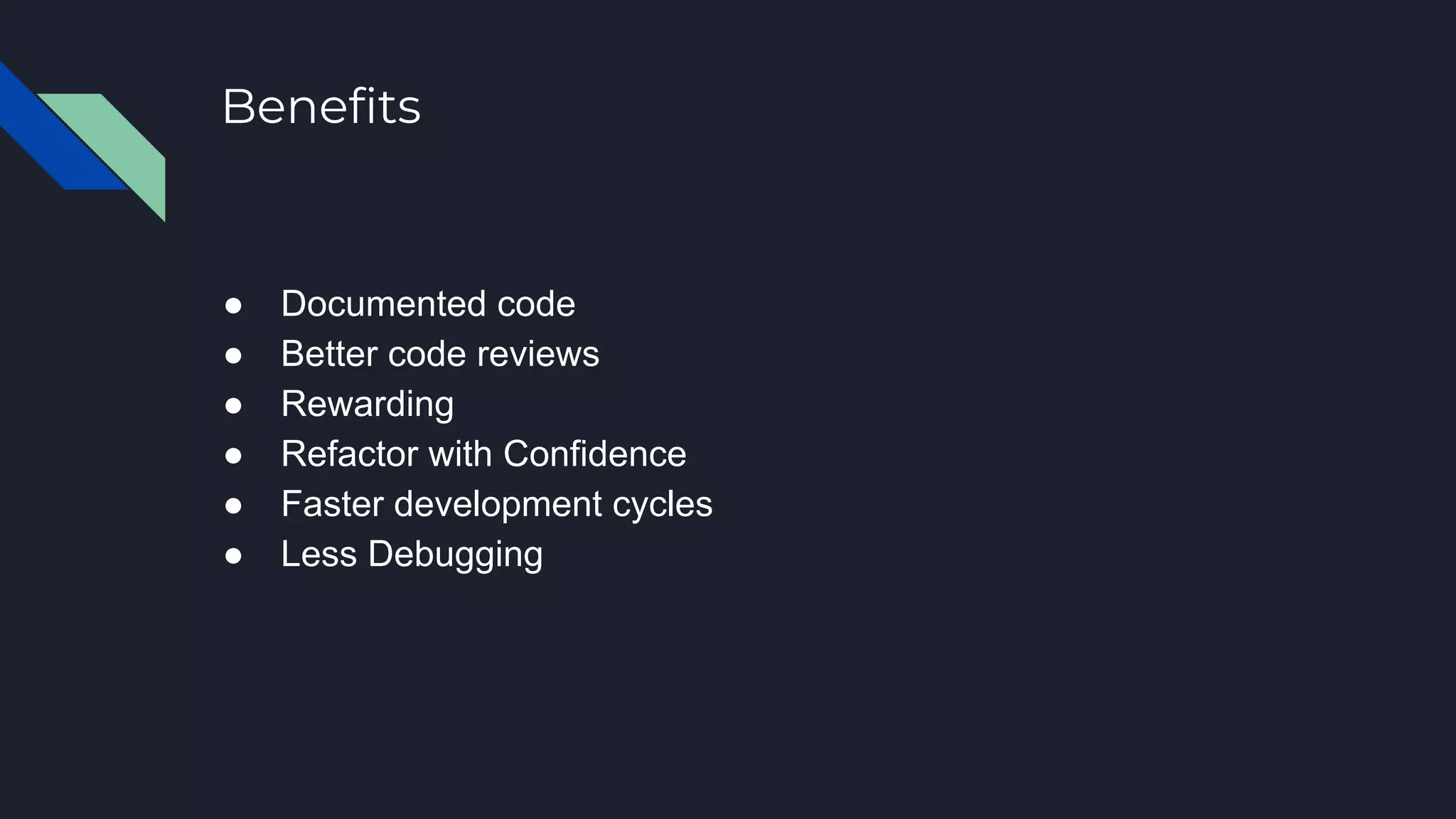 Benefits
● Documented code
● Better code reviews
● Rewarding
● Refactor with Confidence
● Faster development cycles
● Less Debugging
 