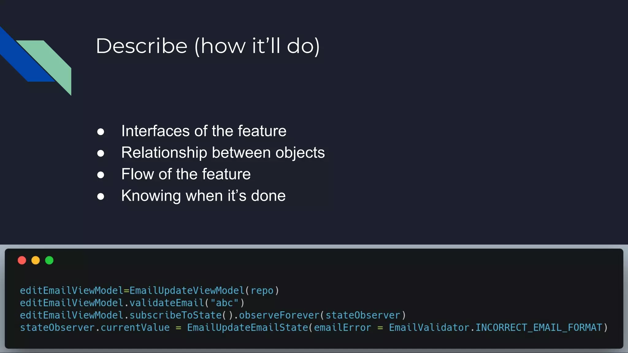 Describe (how it’ll do)
● Interfaces of the feature
● Relationship between objects
● Flow of the feature
● Knowing when it’s done
 