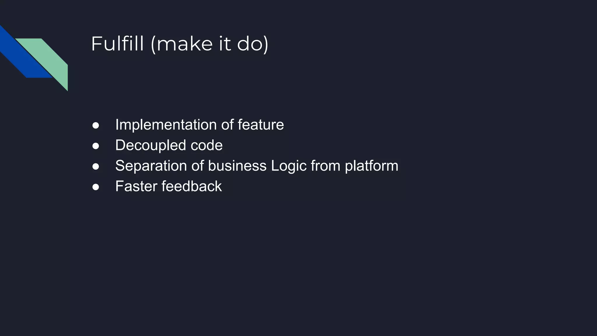 Fulfill (make it do)
● Implementation of feature
● Decoupled code
● Separation of business Logic from platform
● Faster feedback
 