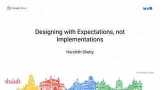 Designing with Expectations, not
Implementations
Harshith Shetty
 