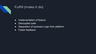 Fulfill (make it do)
● Implementation of feature
● Decoupled code
● Separation of business Logic from platform
● Faster fe...