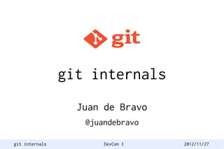 git internals
                  Juan de Bravo
                   @juandebravo

git internals          DevCon I   2012/11/27
 