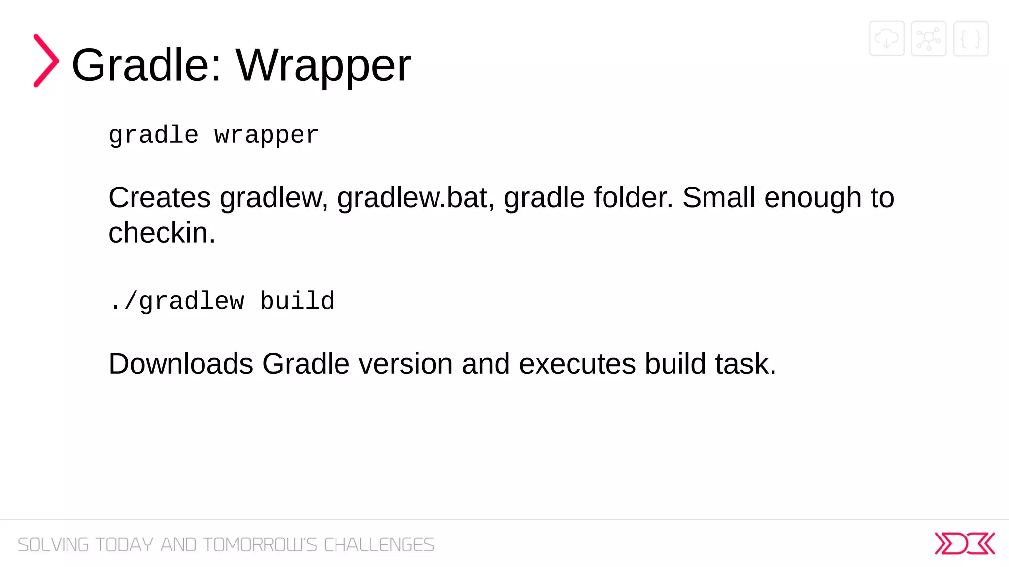 Gradle: Wrapper
gradle wrapper
Creates gradlew, gradlew.bat, gradle folder. Small enough to
checkin.
./gradlew build
Downloads Gradle version and executes build task.
 