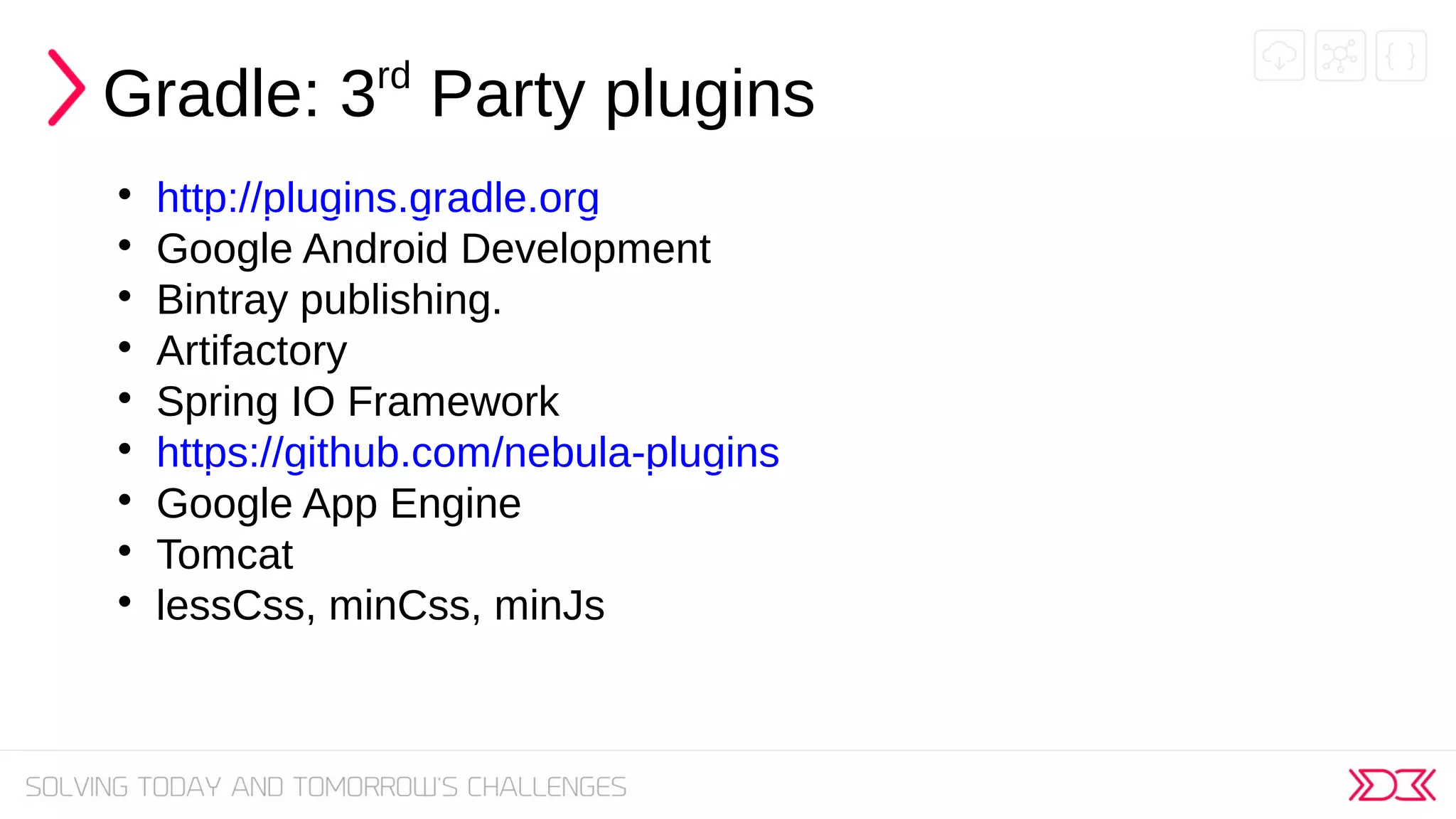 Gradle: 3rd
Party plugins

http://plugins.gradle.org

Google Android Development

Bintray publishing.

Artifactory

Spring IO Framework

https://github.com/nebula-plugins

Google App Engine

Tomcat

lessCss, minCss, minJs
 