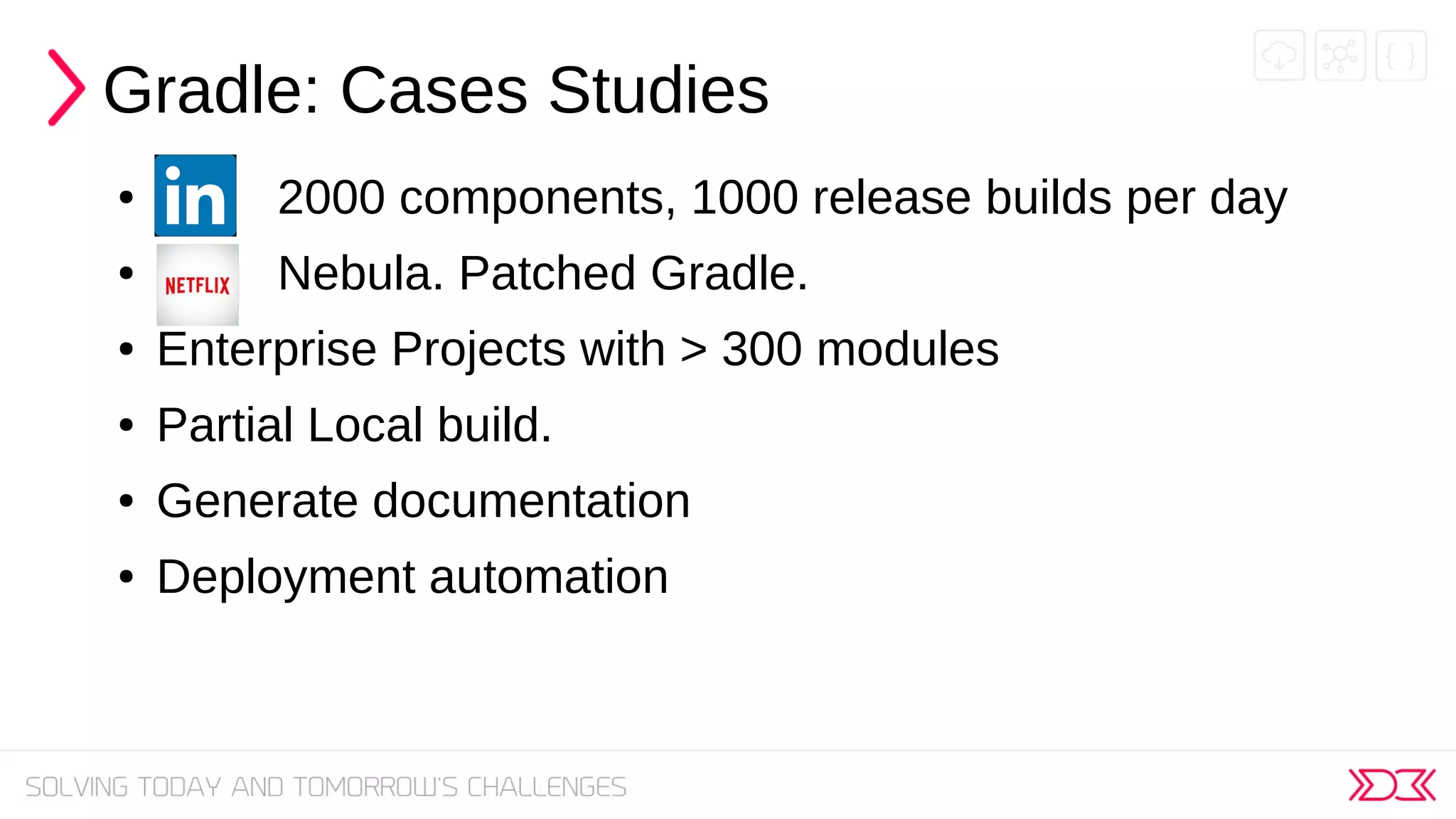 Gradle: Cases Studies
● 2000 components, 1000 release builds per day
● Nebula. Patched Gradle.
● Enterprise Projects with > 300 modules
● Partial Local build.
● Generate documentation
● Deployment automation
 