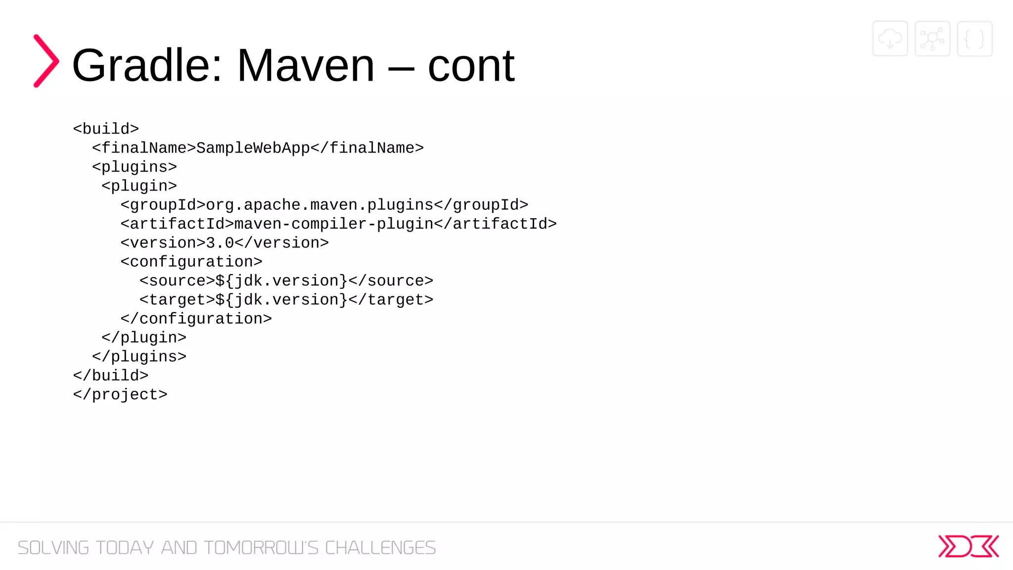 Gradle: Maven – cont
<build>
<finalName>SampleWebApp</finalName>
<plugins>
<plugin>
<groupId>org.apache.maven.plugins</groupId>
<artifactId>maven-compiler-plugin</artifactId>
<version>3.0</version>
<configuration>
<source>${jdk.version}</source>
<target>${jdk.version}</target>
</configuration>
</plugin>
</plugins>
</build>
</project>
 