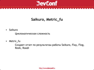 Saikuro, Metric_fu

• Saikuro
       Цикломатическая сложность

• Metric_fu
       Создает отчет по результатам работы Saikuro, Flay, Flog,
       Reek, Roodi
 