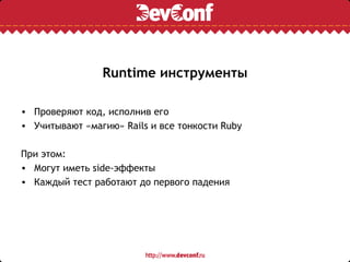 Runtime инструменты

• Проверяют код, исполнив его
• Учитывают «магию» Rails и все тонкости Ruby

При этом:
• Могут иметь side-эффекты
• Каждый тест работают до первого падения
 