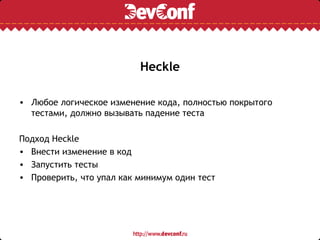 Heckle

• Любое логическое изменение кода, полностью покрытого
  тестами, должно вызывать падение теста

Подход Heckle
• Внести изменение в код
• Запустить тесты
• Проверить, что упал как минимум один тест
 
