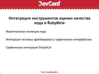 Интеграция инструментов оценки качества
             кода в RubyMine

Моментальные инспекции кода

Интеграция тестовых фреймворков (с графическим интерфейсом)

Графическая интеграция SimpleCov
 