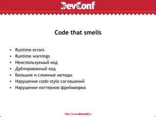 Code that smells

•   Runtime errors
•   Runtime warnings
•   Неиспользуемый код
•   Дублированный код
•   Большие и сложные методы
•   Нарушение code-style соглашений
•   Нарушение паттернов фреймворка
 