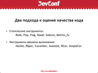 Два подхода к оценке качества кода

• Статические инструменты:
      Reek, Flay, Flog, Roodi, Saikuro, Metrics_fu

• Инструменты времени выполнения:
      Heckle, RSpec, Cucumber, Autotest, RCov, SimpleCov
 