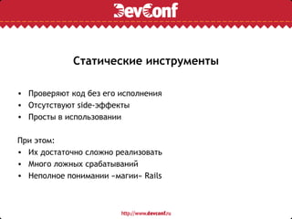 Статические инструменты

• Проверяют код без его исполнения
• Отсутствуют side-эффекты
• Просты в использовании

При этом:
• Их достаточно сложно реализовать
• Много ложных срабатываний
• Неполное понимании «магии» Rails
 