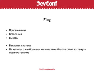 Flog

• Присваивания
• Ветвления
• Вызовы

• Балловая система
• На методы с наибольшим количеством баллов стоит взглянуть
  повнимательнее
 