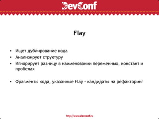 Flay

• Ищет дублирование кода
• Анализирует структуру
• Игнорирует разницу в наименовании переменных, констант и
  пробелах

• Фрагменты кода, указанные Flay - кандидаты на рефакторинг
 