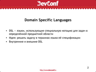 Domain Specific Languages

• DSL — языки, использующие специальную нотацию для задач в
  определённой предметной области
• Идея: решать задачу в терминах языка её спецификации
• Внутренние и внешние DSL




                                                          2
 