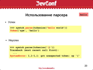 Использование парсера                     hello


• Успех

   >>> symtok.parse(tokenize('hello world'))
   Token('sym', 'hello')



• Неуспех

   >>> symtok.parse(tokenize('()'))
   Traceback (most recent call first):
     ...
   SyntaxError: 1,1-1,1: got unexpected token: op '('



                                                           20
 