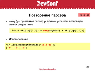 Повторение парсера                 (a b c)

• many(p) применяет парсер p, пока он успешен, возвращая
  список результатов

   list = skip(op('(')) + many(symbol) + skip(op(')')))


• Использование

>>> list.parse(tokenize('(a b c)'))
['a', 'b', 'c']




                                                           25
 