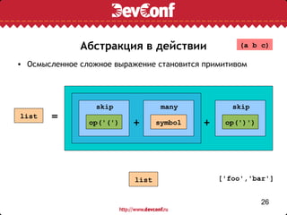 Абстракция в действии                 (a b c)

• Осмысленное сложное выражение становится примитивом




                  skip             many           skip
list   =
                op('(')   +       symbol   +    op(')')




                           list                ['foo','bar']


                                                          26
 