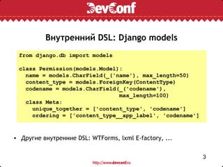 Внутренний DSL: Django models
 from django.db import models

 class Permission(models.Model):
   name = models.CharField(_('name'), max_length=50)
   content_type = models.ForeignKey(ContentType)
   codename = models.CharField(_('codename'),
                               max_length=100)
   class Meta:
     unique_together = ['content_type', 'codename']
     ordering = ['content_type__app_label', 'codename']



• Другие внутренние DSL: WTForms, lxml E-factory, ...


                                                          3
 
