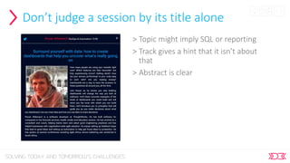 Don’t judge a session by its title alone
> Topic might imply SQL or reporting
> Track gives a hint that it isn’t about
that
> Abstract is clear
 