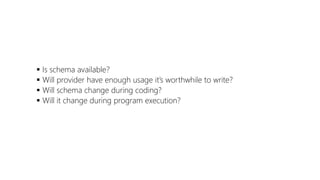 Is schema available?
 Will provider have enough usage it’s worthwhile to write?
 Will schema change during coding?
 Will it change during program execution?

 
