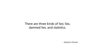 There are three kinds of lies: lies,
damned lies, and statistics.

-- Benjamin Disraeli

 