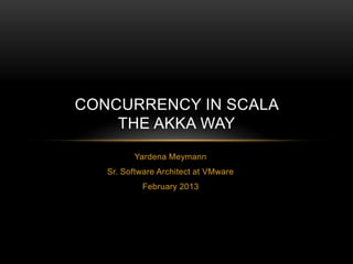CONCURRENCY IN SCALA
    THE AKKA WAY
         Yardena Meymann
   Sr. Software Architect at VMware
           February 2013
 