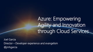 Azure: Empowering
Agility and Innovation
through Cloud Services
Joel Garcia
Director – Developer experience and evangelism
@jmhgarcia
 