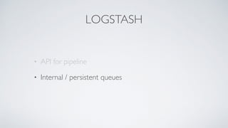 LOGSTASH
• API for pipeline
• Internal / persistent queues
 