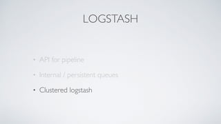 LOGSTASH
• API for pipeline
• Internal / persistent queues
• Clustered logstash
 