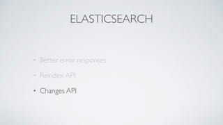 ELASTICSEARCH
• Better error responses
• Reindex API
• Changes API
 