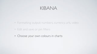 KIBANA
• Formatting output: numbers, currency, urls, video
• Edit and save or pin ﬁlters
• Choose your own colours in charts
 