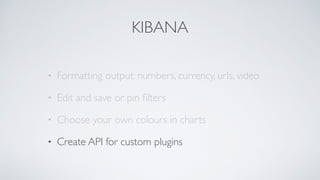 KIBANA
• Formatting output: numbers, currency, urls, video
• Edit and save or pin ﬁlters
• Choose your own colours in charts
• Create API for custom plugins
 
