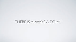 THERE IS ALWAYS A DELAY
 