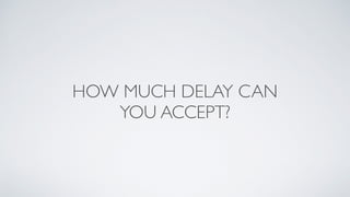 HOW MUCH DELAY CAN
YOU ACCEPT?
 
