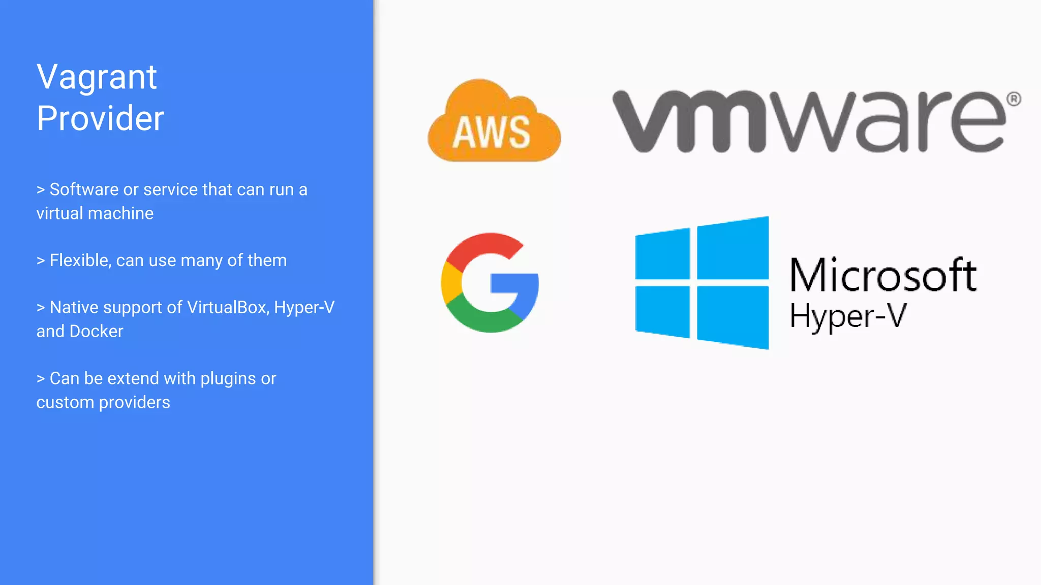 Vagrant
Provider
> Software or service that can run a
virtual machine
> Flexible, can use many of them
> Native support of VirtualBox, Hyper-V
and Docker
> Can be extend with plugins or
custom providers
 