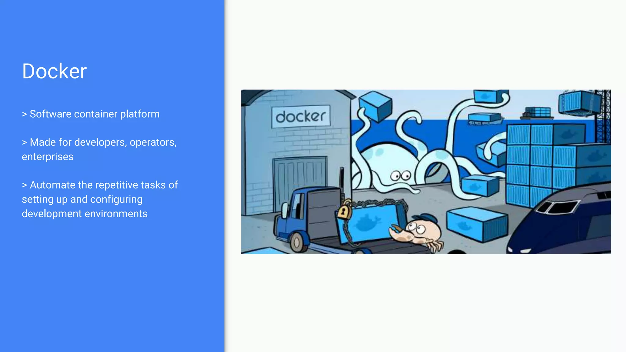 Docker
> Software container platform
> Made for developers, operators,
enterprises
> Automate the repetitive tasks of
setting up and configuring
development environments
 