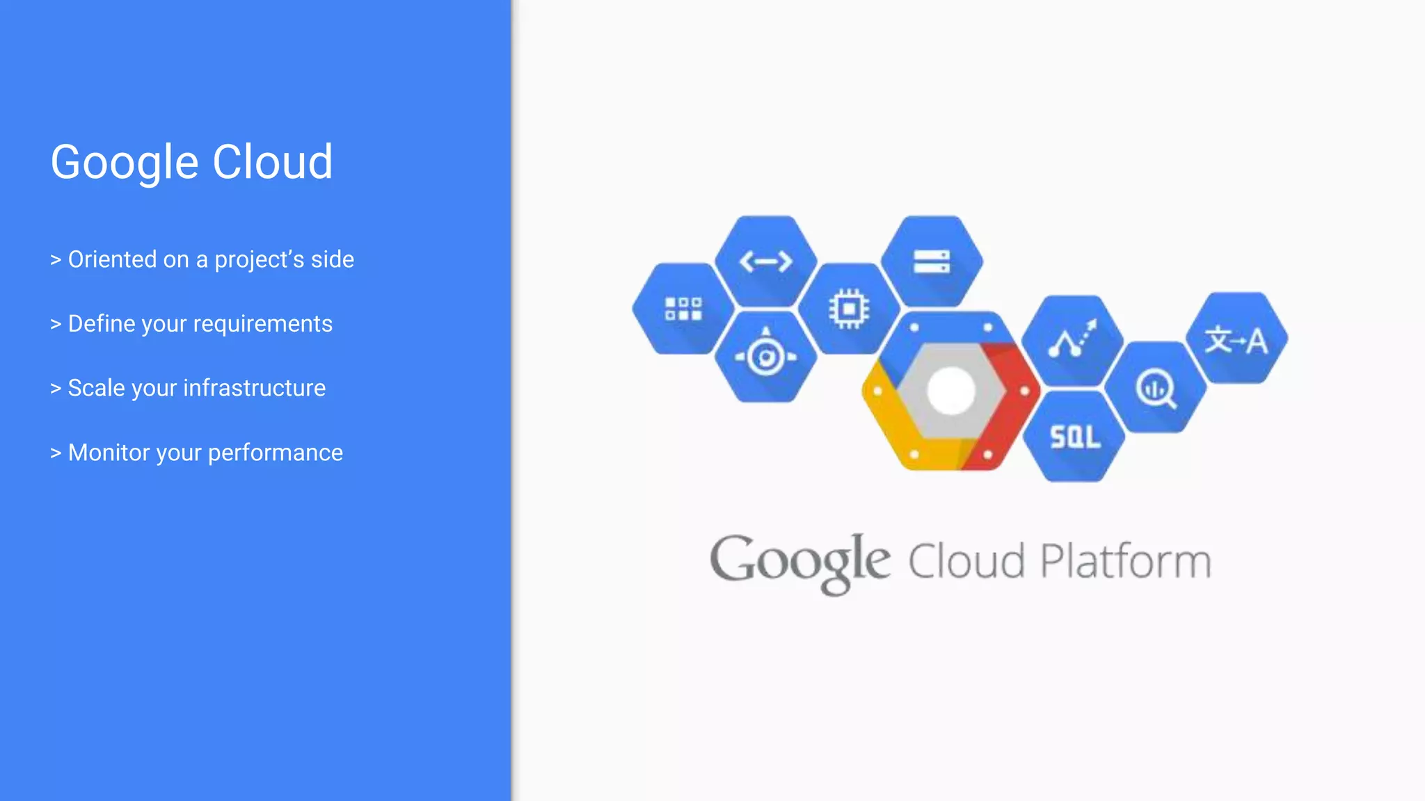 Google Cloud
> Oriented on a project’s side
> Define your requirements
> Scale your infrastructure
> Monitor your performance
 