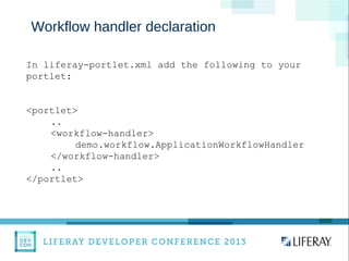 WWW.LIFERAY.COM WWW.FACEBOOK.COOM/LIFERAY @LIFERAY
Workflow handler declaration
In liferay-portlet.xml add the following to your
portlet:
<portlet>
..
<workflow-handler>
demo.workflow.ApplicationWorkflowHandler
</workflow-handler>
..
</portlet>
 