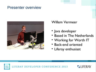 Presenter overview
Willem Vermeer

Java developer

Based in The Netherlands

Working for Worth IT

Back-end oriented

Liferay enthusiast
 