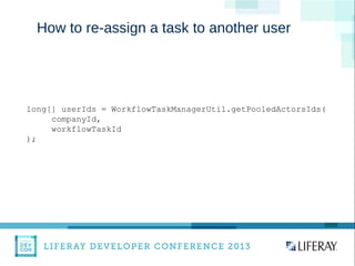 WWW.LIFERAY.COM WWW.FACEBOOK.COOM/LIFERAY @LIFERAY
How to re-assign a task to another user
long[] userIds = WorkflowTaskManagerUtil.getPooledActorsIds(
companyId,
workflowTaskId
);
 