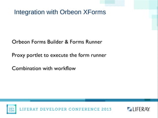 WWW.LIFERAY.COM WWW.FACEBOOK.COOM/LIFERAY @LIFERAY
Integration with Orbeon XForms
Orbeon Forms Builder & Forms Runner
Proxy portlet to execute the form runner
Combination with workflow
 