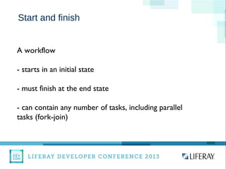 WWW.LIFERAY.COM WWW.FACEBOOK.COOM/LIFERAY @LIFERAY
Start and finish
A workflow
- starts in an initial state
- must finish at the end state
- can contain any number of tasks, including parallel
tasks (fork-join)
 