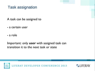 WWW.LIFERAY.COM WWW.FACEBOOK.COOM/LIFERAY @LIFERAY
Task assignation
A task can be assigned to
- a certain user
- a role
Important: only user with assigned task can
transition it to the next task or state
 
